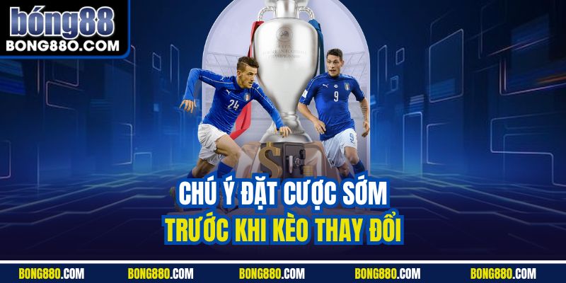 Chú ý đặt cược sớm trước khi kèo thay đổi