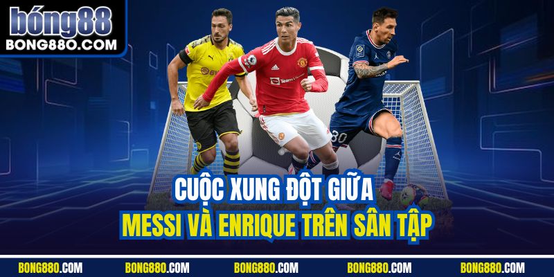Cuộc xung đột giữa Messi và Enrique trên sân tập