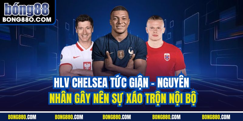HLV Chelsea tức giận - Nguyên nhân gây nên sự xáo trộn nội bộ