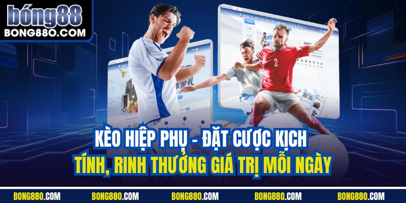 Kèo hiệp phụ - Đặt cược kịch tính, rinh thưởng giá trị mỗi ngày