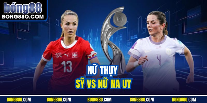 Nữ Thuỵ Sỹ vs nữ Na Uy