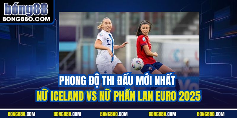 Phong độ thi đấu mới nhất nữ Iceland vs nữ Phần Lan Euro 2025