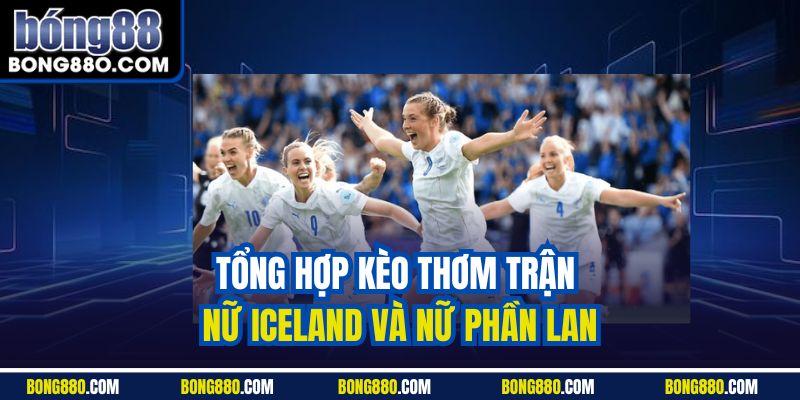 Tổng hợp kèo thơm trận nữ Iceland và nữ Phần Lan